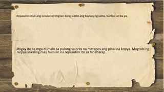 -Ibigay ito sa mga dumalo sa pulong sa oras na matapos ang pinal na kopya. Magtabi ng
kopya sakaling may humilin na repasuhin ito sa hinaharap.
-Repasuhin muli ang isinulat at tingnan kung wasto ang baybay ng salita, bantas, at iba pa.
 