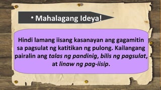 • Mahalagang Ideya!
Hindi lamang iisang kasanayan ang gagamitin
sa pagsulat ng katitikan ng pulong. Kailangang
pairalin ang talas ng pandinig, bilis ng pagsulat,
at linaw ng pag-iisip.
 