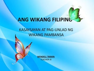ANG WIKANG FILIPINO
KASAYSAYAN AT PAG-UNLAD NG
WIKANG PAMBANSA
WENDELL TARAYA
TEACHER III
 