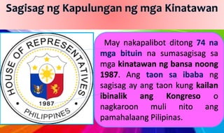 May nakapalibot ditong 74 na
mga bituin na sumasagisag sa
mga kinatawan ng bansa noong
1987. Ang taon sa ibaba ng
sagisag ay ang taon kung kailan
ibinalik ang Kongreso o
nagkaroon muli nito ang
pamahalaang Pilipinas.
 