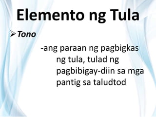 Elemento ng Tula
Tono
-ang paraan ng pagbigkas
ng tula, tulad ng
pagbibigay-diin sa mga
pantig sa taludtod
 