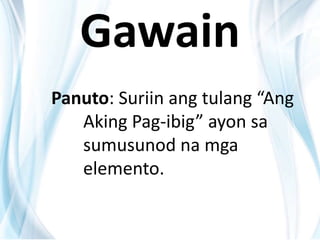 Gawain
Panuto: Suriin ang tulang “Ang
Aking Pag-ibig” ayon sa
sumusunod na mga
elemento.
 