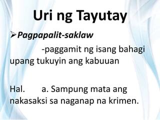 Uri ng Tayutay
Pagpapalit-saklaw
-paggamit ng isang bahagi
upang tukuyin ang kabuuan
Hal. a. Sampung mata ang
nakasaksi sa naganap na krimen.
 