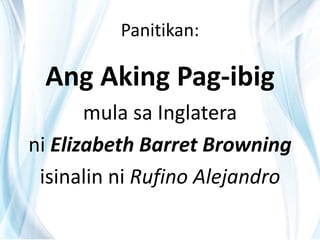Panitikan:
Ang Aking Pag-ibig
mula sa Inglatera
ni Elizabeth Barret Browning
isinalin ni Rufino Alejandro
 