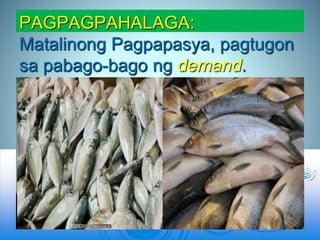 PAGPAGPAHALAGA:
Matalinong Pagpapasya, pagtugon
sa pabago-bago ng demand.
 