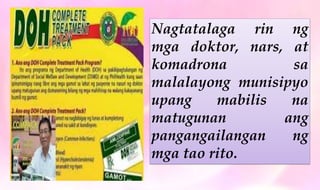 Nagtatalaga rin ng
mga doktor, nars, at
komadrona sa
malalayong munisipyo
upang mabilis na
matugunan ang
pangangailangan ng
mga tao rito.
 