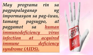 May programa rin sa
pagpapalaganap ng
impormasyon sa pag-iwas,
tamang pagsugpo, at
paggamot sa human
immunodeficiency virus
infection at acquired
immune deficiency
syndrome (AIDS).
 