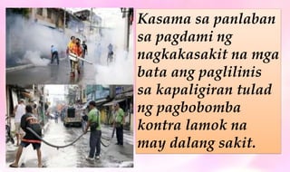 Kasama sa panlaban
sa pagdami ng
nagkakasakit na mga
bata ang paglilinis
sa kapaligiran tulad
ng pagbobomba
kontra lamok na
may dalang sakit.
 