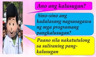 Ano ang kalusugan?
Paano sila nakatutulong
sa suliraning pang-
kalusugan
Sino-sino ang
kadalasang nagsasagawa
ng mga programang
pangkalusugan?
 