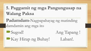 5. Paggamit ng mga Pangungusap na
Walang Paksa
Padamdam-Nagpapahayag ng matinding
damdamin ang mga ito
Sugod! Ang Tapang !
Kay Hirap ng Buhay! Laban!.
 