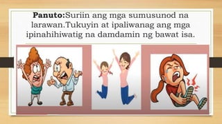 Panuto:Suriin ang mga sumusunod na
larawan.Tukuyin at ipaliwanag ang mga
ipinahihiwatig na damdamin ng bawat isa.
 