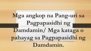 Mga angkop na Pang-uri sa
Pagpapasidhi ng
Damdamin/ Mga kataga o
pahayag sa Pagpapasidhi ng
Damdamin.
 