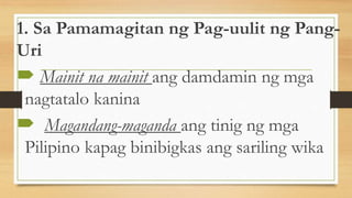 1. Sa Pamamagitan ng Pag-uulit ng Pang-
Uri
 Mainit na mainit ang damdamin ng mga
nagtatalo kanina
 Magandang-maganda ang tinig ng mga
Pilipino kapag binibigkas ang sariling wika
 