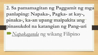 2. Sa pamamagitan ng Paggamit ng mga
panlaping: Napaka-, Pagka- at kay-,
pinaka-, ka-an upang maipakita ang
pinasukdol na katangian ng Pang-uri
Napakaganda ng wikang Filipino
 