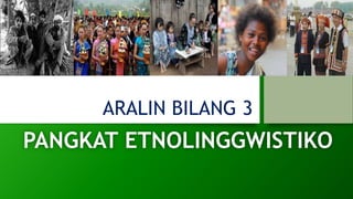 ARALIN BILANG 3
PANGKAT ETNOLINGGWISTIKO
 