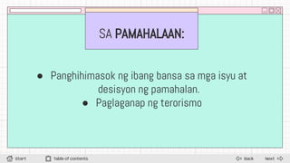 SA PAMAHALAAN:
● Panghihimasok ng ibang bansa sa mga isyu at
desisyon ng pamahalan.
● Paglaganap ng terorismo
Next
Back
Start Table of contents
 