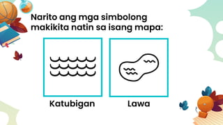Narito ang mga simbolong
makikita natin sa isang mapa:
Katubigan Lawa
 