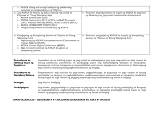 3. ASEAN bilang isa sa mga batayan ng patakarang
panlabas at pangkalakalan ng Pilipinas
C. Ang ASEAN at Hamon ng Likas-kayang Pag-unlad sa
Pilipinas at Timog Silangang Asya
1. ASEAN Sustainable Goals
2. ASEAN Community 2015 (ACI15), (ASEAN Economic
(AEC), Political-Security (APSC), Socio-Cultural (ASCC)
3. ASEAN COMMUNITY VISION 2025
4. Pangunahing hamon na hinaharap ng ASEAN
3. Nasusuri ang mga hamon at tugon ng ASEAN sa pagtamo
ng likas-kayang pag-unlad (sustainable development)
D. Kalagayang ng Karapatang Pantao sa Pilipinas at Timog
Silangang Asya
1. Pagtatatag ng ASEAN Intergovernmental Commission on
Human Rights (AICHR)
2. ASEAN Human Rights Declaration (AHRD)
3. Mga Isyung hinaharap ng ASEAN kaugnay sa
karapatang pantao
4. Nasusuri ang papel ng ASEAN sa usapin ng karapatang
pantao sa Pilipinas at Timog Silangang Asya
Pamantayan sa
Ikatlong Yugto ng
Pagkatuto:
Inaasahan na sa ikatlong yugto ng pag-unlad ay makapagtaya ang mga mag-aaral sa mga usapin at
isyung pambansa, panrehiyon, at pandaigdig, gamit ang mahahalagang kaisipan sa heograpiya,
kasaysayan, kultura, karapatan at responsibilidad, pamumuno at pagsunod, ekonomiya, at likas-kayang
pag-unlad sa mapanagutang pagkamamamayan ng daigdig
Pamantayan sa
Ikawalong Baitang:
Naipamamalas ang malalim na pag-unawa, pagpapahalaga, at pagtataya sa mga usapin at isyung
pandaigdig na kaugnay sa pagkakakilanlan, pagkamamamayan, pamamahala at ugnayang pandaigdig
bilang tugon sa mga hamon ng pagiging mapanagutang mamamayan ng bansa at daigdig
Pamagat: Ang Asya at Daidgdig
Deskripsiyon: Pag-unawa, pagpapahalaga at pagtataya sa pagtugon sa mga usapin at isyung pandaigdig na kaugnay
sa pagkakakilanlan, pagkamamamayan, pamamahala at ugnayang pandaigdig bilang tugon sa mga
hamon ng pagiging mapanagutang mamamayan ng bansa at daigdig
UNANG MARKAHAN – HEOGRAPIYA AT SINAUNANG KABIHASNAN NG ASYA AT DAIGDIG
 
