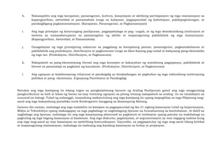 h. Nakaaapekto ang mga karapatan, pananagutan, kultura, kasaysayan at aktibong partisipasyon ng mga mamamayan sa
kapangyarihan, awtoridad at pamamahala tungo sa kalayaan, pagpapaunlad ng kabuhayan, pakikipagtulungan, at
pandaigdigang pagkamamamayan. (Karapatan, Pananagutan, at Pagkamamayan)
i. Ang mga prinsipyo ng katarungang panlipunan, pagpapahalaga at pag- uugali, at ng mga demokratikong institusyon at
sistema ay naisasakatuparan sa pamamagitan ng aktibo at mapanagutang pakikilahok ng mga mamamayan.
(Kapangyarihan, Awtoridad, at Pamamahala)
j. Ginagabayan ng mga prinsipyong nakatuon sa paggalang sa karapatang pantao, pananagutan, pagkamakabansa at
pakikilahok ang produksyon, distribusyon at pagkonsumo tungo sa likas-kayang pag-unlad at kalayaang pang-ekonomiko
ng mga tao. (Produksyon, Distribusyon, at Pagkonsumo)
k. Nakapaloob sa pang-ekonomiyang literasi ang mga konsepto at kakayahan ng matalinong pagpapasya, pakikilahok at
literasi sa pananalapi sa pagkamit ng kaunlaran. (Produksyon, Distribusyon, at Pagkonsumo)
l. Ang ugnayan at kolaborasyong rehiyunal at pandaigdig ay kinakailangan sa pagbubuo ng mga inklusibong institusyong
politikal at pang- ekonomiya. (Ugnayang Panrehiyon at Pandaigdig)
Natukoy ang mga kaisipang ito bilang tugon sa pangkalahatang layunin ng Araling Panlipunan gamit ang mga sangguniang
pangkurikulum sa loob at labas ng bansa na may tuwirang ugnayan sa pitong temang nakapaloob sa araling ito na tatalakayin sa
susunod na bahagi. Tulad ng nabanggit, inaasahang makatutulong ang mga kaisipang ito upang mapagtibay sa mga Pilipinong mag-
aaral ang mga kakayahang pansibiko mula Kindergarten hanggang sa Ikasampung Baitang.
Ganoon din naman, mahalaga ang mga malalalim na kaisipan sa pagpapaunlad ng ika-21 siglong kasanayan tulad ng Impormasyon,
Midya at Teknolohiya upang makaagapay sa mga pagbabago at nagbabagong lipunan na humahantong sa katotohanan. At dahil sa
nagbabago ang lipunan, mahalaga rin ang mga kasanayang alinsunod sa pagkatuto at inobasyon upang patuloy na makibahagi sa
paghubog ng mga bagong kasanayan at kaalaman. Ang mga diskurso, pagsisiyasat, at argumentasyon ay mas nagiging mabisa kung
ang mga mag-aaral ay may kasanayan sa epektibong komunikasyon. Gayundin, sa pagpapatuloy ng mga mag-aaral bilang kritikal
at mapanagutang mamamayan, mahalaga na malinang ang kanilang kasanayan sa buhay at propesyon.
 