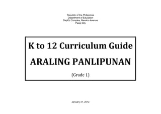 Republic of the Philippines
Department of Education
DepEd Complex, Meralco Avenue
Pasig City
K to 12 Curriculum Guide
ARALING PANLIPUNAN
(Grade 1)
January 31, 2012
 