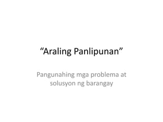 “AralingPanlipunan” Pangunahingmgaproblema at solusyonngbarangay 