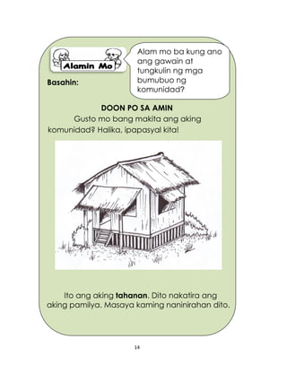 14
Basahin:
DOON PO SA AMIN
Gusto mo bang makita ang aking
komunidad? Halika, ipapasyal kita!
Ito ang aking tahanan. Dito nakatira ang
aking pamilya. Masaya kaming naninirahan dito.
Alam mo ba kung ano
ang gawain at
tungkulin ng mga
bumubuo ng
komunidad?
 