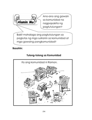 254
Basahin:
Tulong-tulong sa Komunidad
Ito ang komunidad ni Ramon.
Ano-ano ang gawain
sa komunidad na
nagpapakita ng
pagtutulungan?
Bakit mahalaga ang pagtutulungan sa
paglutas ng mga suliranin sa komunidad at
mga gawaing pangkomunidad?
 