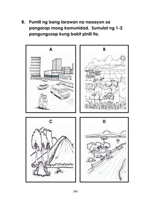 266
B. Pumili ng isang larawan na naaayon sa
pangarap mong komunidad. Sumulat ng 1-2
pangungusap kung bakit pinili ito.
A B
C D
 