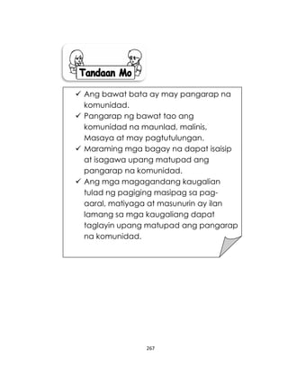 267
 Ang bawat bata ay may pangarap na
komunidad.
 Pangarap ng bawat tao ang
komunidad na maunlad, malinis,
Masaya at may pagtutulungan.
 Maraming mga bagay na dapat isaisip
at isagawa upang matupad ang
pangarap na komunidad.
 Ang mga magagandang kaugalian
tulad ng pagiging masipag sa pag-
aaral, matiyaga at masunurin ay ilan
lamang sa mga kaugaliang dapat
taglayin upang matupad ang pangarap
na komunidad.
 