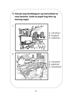 60
II. Tukuyin ang kinalalagyan ng komunidad na
nasa larawan. Isulat sa papel ang letra ng
tamang sagot.
A. minahan
B. sakahan
C. industriyal
A. minahan
B. lungsod
C. sakahan
1.
2.
 