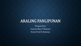 ARALING PANLIPUNAN
Prepared by:
Czarina Mae P. Nedamo
Bryan Paul B. Balatayo
 