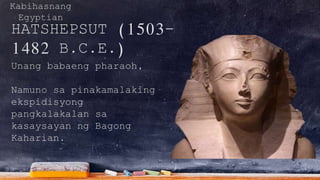 Kabihasnang
Egyptian
HATSHEPSUT (1503-
1482 B.C.E.)
Unang babaeng pharaoh,
Namuno sa pinakamalaking
ekspidisyong
pangkalakalan sa
kasaysayan ng Bagong
Kaharian.
 