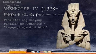 Kabihasnang
Egyptian
AMENHOTEP IV (1378-
1362 B.C.E.)Hinikayat ang mga Egyptian na sumamba kay Aton
Pinalitan ang kanyang
pangalan ng AKHENATON –
“tagapaglingkod ni Aton”
 