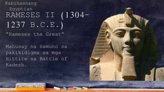 Kabihasnang
Egyptian
RAMESES II (1304-
1237 B.C.E.)
“Rameses the Great”
Mahusay na namuno sa
pakikidigma sa mga
Hittite sa Battle of
Kadesh.
 