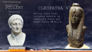 Kabihasnang
Egyptian
PTOLEMY
Panahong
Ptolemy
CLEOPATRA VII
Huling reyna bago
tuluyang masakop ng
Imperyong Roman ang
Egypt noong 30 B.C.E.
 