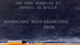 IBA PANG KAHARIAN AT
IMPERYO SA AFRICA
KAHARIANG KUSH KAHARIANG
AXUM
 