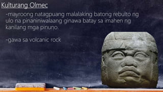 Kulturang Olmec
-mayroong natagpuang malalaking batong rebulto ng
ulo na pinaniniwalaang ginawa batay sa imahen ng
kanilang mga pinuno.
-gawa sa volcanic rock
 