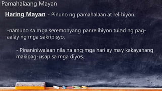 Pamahalaang Mayan
- Pinuno ng pamahalaan at relihiyon.
-namuno sa mga seremonyang panrelihiyon tulad ng pag-
aalay ng mga sakripisyo.
Haring Mayan
- Pinaniniwalaan nila na ang mga hari ay may kakayahang
makipag-usap sa mga diyos.
 