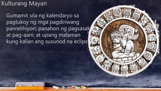 Kulturang Mayan
Gumamit sila ng kalendaryo sa
pagtukoy ng mga pagdiriwang
panrelihiyon; panahon ng pagsasak
at pag-aani; at upang malaman
kung kalian ang susunod na eclipse.
 