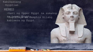 Kabihasnang
Egyptian
MENES
-hari ng Upper Egypt na sumakop
sa Lower Egypt-nagtalaga sa Memphis bilang
kabisera ng Egypt
 