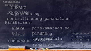 Kabihasnang
Egyptian
LUMANG
KAHARIAN-nagkaroon ng
sentralisadong pamahalaan
Pamahalaan:
PHARA
OHVIZIE
RGOBERNADO
R
pinakamataas na
pinunopinunong
tagapamahala
nagpapatupa
d ng mga
kautusan ng
pharaoh
hukom at
tagalikom ng
 