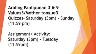 Araling Panlipunan 3 & 9
Values3/Mother tongue3
Quizzes- Saturday (3pm) - Sunday
(11:59 pm)
Assignment/ Activity:
Saturday (3pm) - Tuesday
(11:59pm)
 