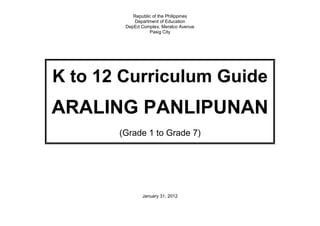 Republic of the Philippines
Department of Education
DepEd Complex, Meralco Avenue
Pasig City
K to 12 Curriculum Guide
ARALING PANLIPUNAN
(Grade 1 to Grade 7)
January 31, 2012
 