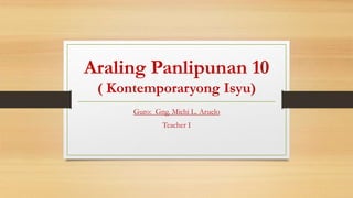 Araling Panlipunan 10
( Kontemporaryong Isyu)
Guro: Gng. Michi L. Aruelo
Teacher I
 