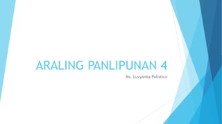ARALING PANLIPUNAN 4
Ms. Luvyanka Polistico
 