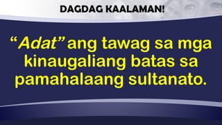 DAGDAG KAALAMAN!
“Adat” ang tawag sa mga
kinaugaliang batas sa
pamahalaang sultanato.
 