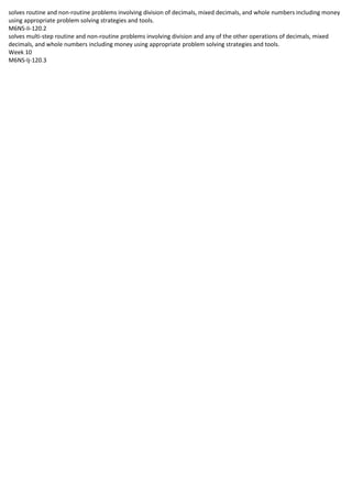 solves routine and non-routine problems involving division of decimals, mixed decimals, and whole numbers including money
using appropriate problem solving strategies and tools.
M6NS-Ii-120.2
solves multi-step routine and non-routine problems involving division and any of the other operations of decimals, mixed
decimals, and whole numbers including money using appropriate problem solving strategies and tools.
Week 10
M6NS-Ij-120.3
 