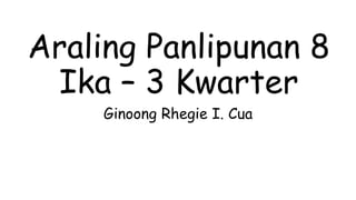 Araling Panlipunan 8
Ika – 3 Kwarter
Ginoong Rhegie I. Cua
 