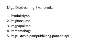 Mga Dibisyon ng Ekonomiks
1. Produksiyon
2. Pagkonsumo
3. Pagpapalitan
4. Pamamahagi
5. Pagtustos o pampublikong pananalapi
 