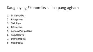 Kaugnay ng Ekonomiks sa Iba pang agham
1. Matematika
2. Kasaysayan
3. Siklohiya
4. Pilosopiya
5. Agham Pampolitika
6. Sosyolohiya
7. Demograpiya
8. Heograpiya
 